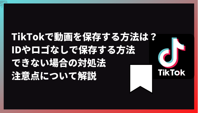 TikTokで動画を保存する方法は？IDなしやロゴなしで保存する方法、できない場合の対処法、注意点について解説